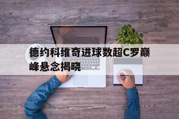 德约科维奇进球数超C罗巅峰悬念揭晓的简单介绍